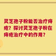 灵芝孢子粉能否治疗痔疮？探讨灵芝孢子粉在痔疮治疗中的作用？