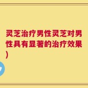 灵芝治疗男性灵芝对男性具有显著的治疗效果)