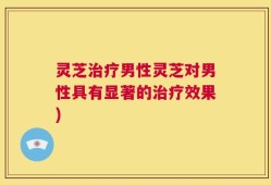 灵芝治疗男性灵芝对男性具有显著的治疗效果)