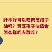 肝不好可以吃灵芝孢子油吗？灵芝孢子油适合怎么样的人群吃？