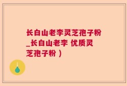 长白山老李灵芝孢子粉_长白山老李 优质灵芝孢子粉 )