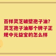 百样灵芝破壁孢子油？灵芝孢子油那个牌子正规中元益宝的怎么样