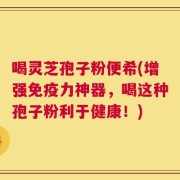 喝灵芝孢子粉便希(增强免疫力神器，喝这种孢子粉利于健康！)