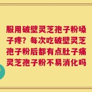 服用破壁灵芝孢子粉嗓子疼？每次吃破壁灵芝孢子粉后都有点肚子痛灵芝孢子粉不易消化吗