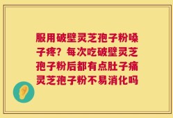 服用破壁灵芝孢子粉嗓子疼？每次吃破壁灵芝孢子粉后都有点肚子痛灵芝孢子粉不易消化吗