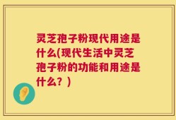 灵芝孢子粉现代用途是什么(现代生活中灵芝孢子粉的功能和用途是什么？)