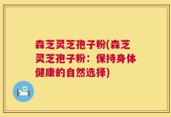 森芝灵芝孢子粉(森芝灵芝孢子粉：保持身体健康的自然选择)