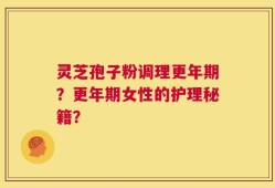 灵芝孢子粉调理更年期？更年期女性的护理秘籍？