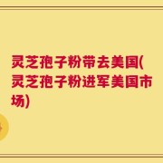灵芝孢子粉带去美国(灵芝孢子粉进军美国市场)
