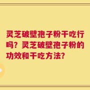 灵芝破壁孢子粉干吃行吗？灵芝破壁孢子粉的功效和干吃方法？