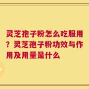 灵芝孢子粉怎么吃服用？灵芝孢子粉功效与作用及用量是什么