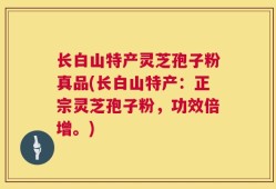 长白山特产灵芝孢子粉真品(长白山特产：正宗灵芝孢子粉，功效倍增。)