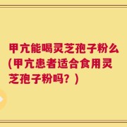 甲亢能喝灵芝孢子粉么(甲亢患者适合食用灵芝孢子粉吗？)