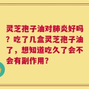 灵芝孢子油对肺炎好吗？吃了几盒灵芝孢子油了，想知道吃久了会不会有副作用？