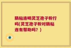 肠粘连喝灵芝孢子粉行吗(灵芝孢子粉对肠粘连有帮助吗？)