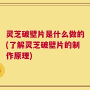 灵芝破壁片是什么做的(了解灵芝破壁片的制作原理)