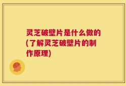 灵芝破壁片是什么做的(了解灵芝破壁片的制作原理)