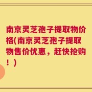 南京灵芝孢子提取物价格(南京灵芝孢子提取物售价优惠，赶快抢购！)