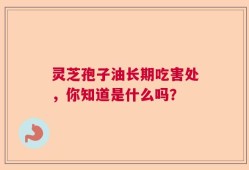 灵芝孢子油长期吃害处，你知道是什么吗？