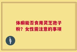 体癣能否食用灵芝孢子粉？女性需注意的事项