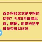 百合粉和灵芝孢子粉的功效？今年5月份脑出血，脑梗，朋友送孢子粉是否可以吃吗