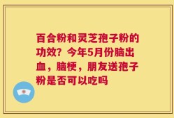 百合粉和灵芝孢子粉的功效？今年5月份脑出血，脑梗，朋友送孢子粉是否可以吃吗