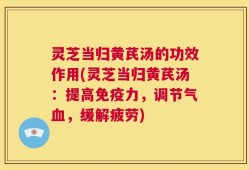 灵芝当归黄芪汤的功效作用(灵芝当归黄芪汤：提高免疫力，调节气血，缓解疲劳)