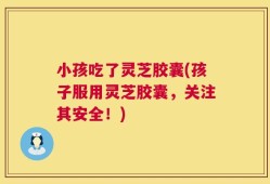 小孩吃了灵芝胶囊(孩子服用灵芝胶囊，关注其安全！)