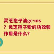 灵芝孢子油gc-ms？灵芝孢子粉的功效和作用是什么？