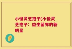 小怪灵芝孢子(小怪灵芝孢子：益生菌界的新明星