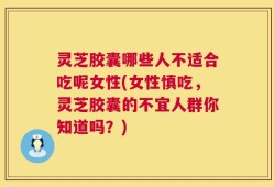 灵芝胶囊哪些人不适合吃呢女性(女性慎吃，灵芝胶囊的不宜人群你知道吗？)