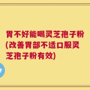 胃不好能喝灵芝孢子粉(改善胃部不适口服灵芝孢子粉有效)