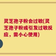 灵芝孢子粉会过敏(灵芝孢子粉或引发过敏反应，需小心使用)