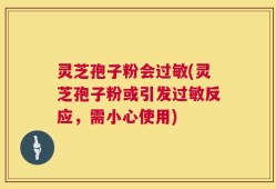 灵芝孢子粉会过敏(灵芝孢子粉或引发过敏反应，需小心使用)
