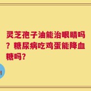 灵芝孢子油能治眼睛吗？糖尿病吃鸡蛋能降血糖吗？ 