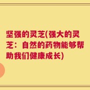坚强的灵芝(强大的灵芝：自然的药物能够帮助我们健康成长)