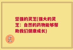 坚强的灵芝(强大的灵芝：自然的药物能够帮助我们健康成长)