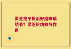 灵芝孢子粉治好磨玻璃结节？灵芝粉功效与作用