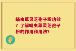 蛹虫草灵芝孢子粉功效？了解蛹虫草灵芝孢子粉的作用和用法？