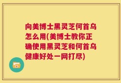 向美博士黑灵芝何首乌怎么用(美博士教你正确使用黑灵芝和何首乌健康好处一网打尽)