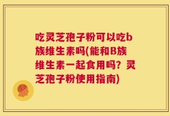 吃灵芝孢子粉可以吃b族维生素吗(能和B族维生素一起食用吗？灵芝孢子粉使用指南)