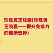 珍珠灵芝胶囊(珍珠灵芝胶囊——提升免疫力的健康选择)