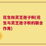 花生和灵芝孢子粉(花生与灵芝孢子粉的联合作用)