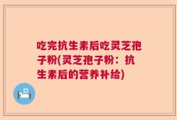 吃完抗生素后吃灵芝孢子粉(灵芝孢子粉：抗生素后的营养补给)