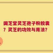 国芝堂灵芝孢子粉胶囊？灵芝的功效与用法？