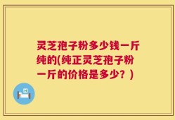 灵芝孢子粉多少钱一斤纯的(纯正灵芝孢子粉一斤的价格是多少？)