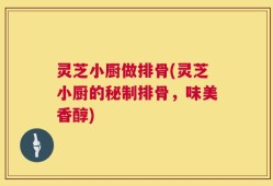 灵芝小厨做排骨(灵芝小厨的秘制排骨，味美香醇)