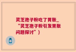 灵芝孢子粉吃了胃胀_“灵芝孢子粉引发胃胀问题探讨”)
