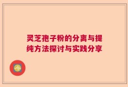 灵芝孢子粉的分离与提纯方法探讨与实践分享