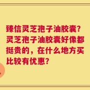 臻信灵芝孢子油胶囊？灵芝孢子油胶囊好像都挺贵的，在什么地方买比较有优惠？